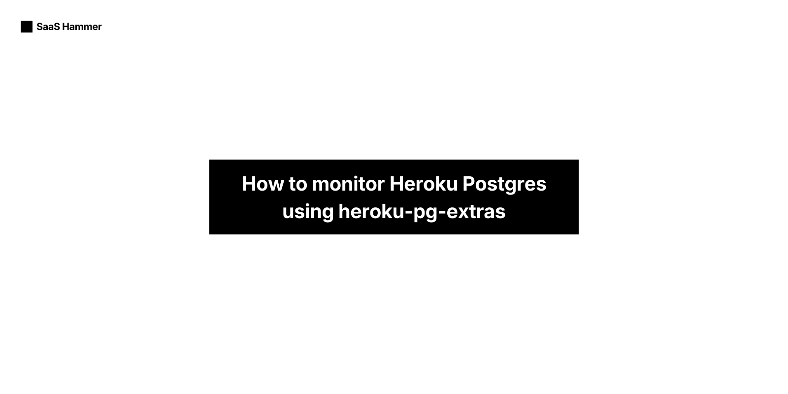 How to monitor Heroku Postgres using heroku-pg-extras | SaaS Hammer